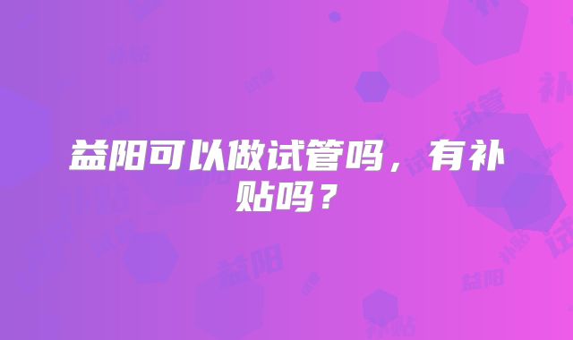 益阳可以做试管吗，有补贴吗？