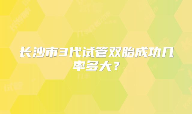 长沙市3代试管双胎成功几率多大?