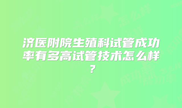 济医附院生殖科试管成功率有多高试管技术怎么样?