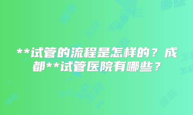 **试管的流程是怎样的？成都**试管医院有哪些？