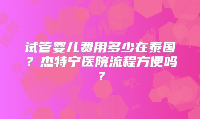 试管婴儿费用多少在泰国？杰特宁医院流程方便吗？