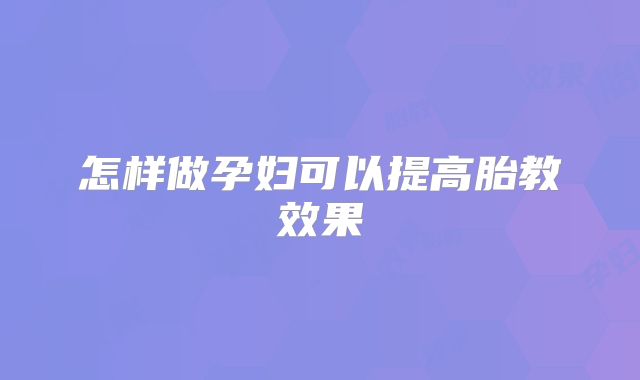 怎样做孕妇可以提高胎教效果