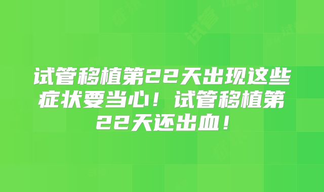 试管移植第22天出现这些症状要当心!试管移植第22天还出血!