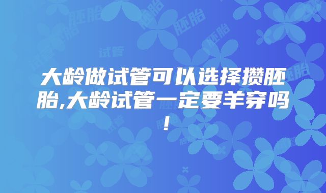 大龄做试管可以选择攒胚胎,大龄试管一定要羊穿吗！