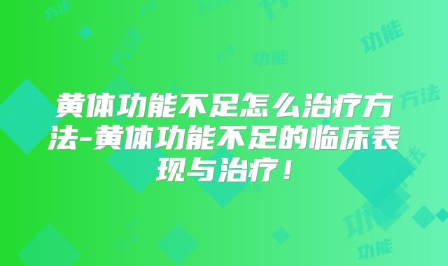 黄体功能不足怎么治疗方法-黄体功能不足的临床表现与治疗！