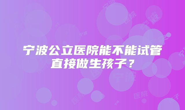 宁波公立医院能不能试管直接做生孩子?