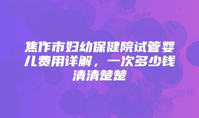 焦作市妇幼保健院试管婴儿费用详解，一次多少钱清清楚楚