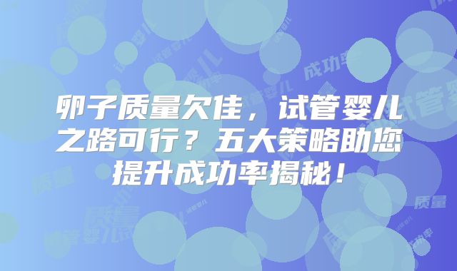 卵子质量欠佳，试管婴儿之路可行？五大策略助您提升成功率揭秘！