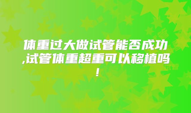 体重过大做试管能否成功,试管体重超重可以移植吗！