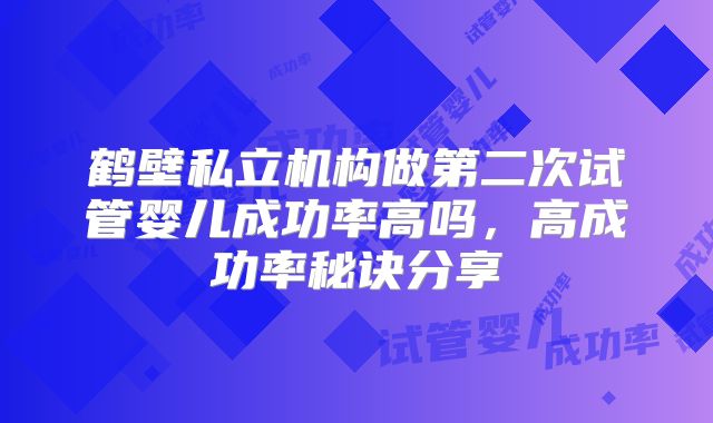 鹤壁私立机构做第二次试管婴儿成功率高吗,高成功率秘诀分享