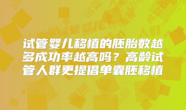 试管婴儿移植的胚胎数越多成功率越高吗？高龄试管人群更提倡单囊胚移植