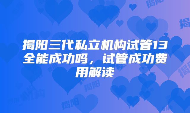 揭阳三代私立机构试管13全能成功吗,试管成功费用解读
