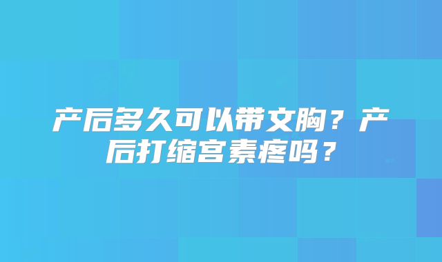 产后多久可以带文胸？产后打缩宫素疼吗？