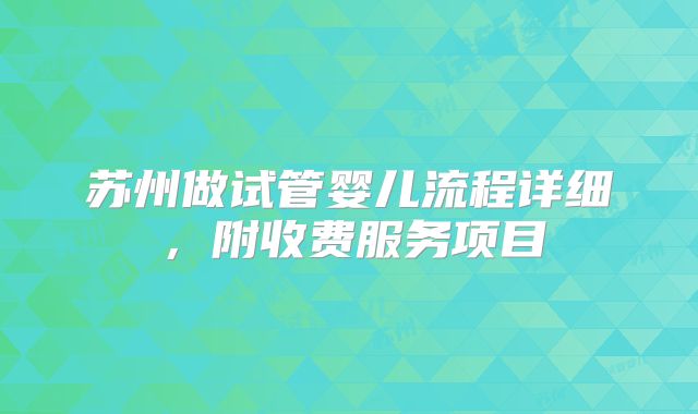 苏州做试管婴儿流程详细,附收费服务项目