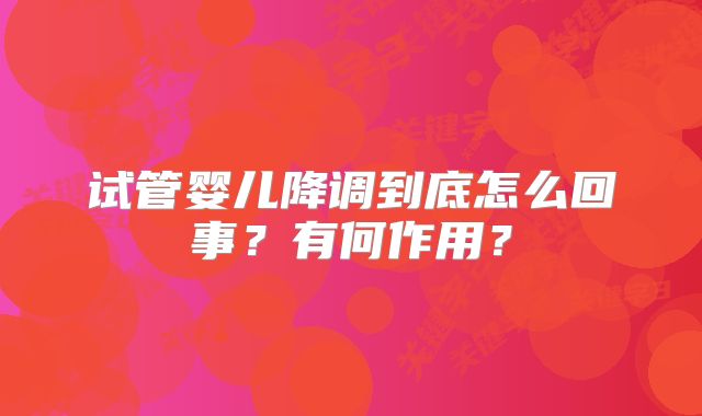 试管婴儿降调到底怎么回事?有何作用?