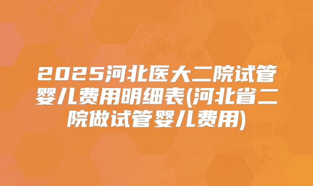 2025河北医大二院试管婴儿费用明细表(河北省二院做试管婴儿费用)