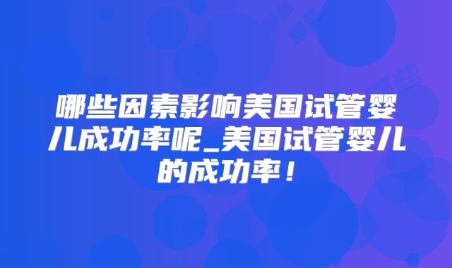 哪些因素影响美国试管婴儿成功率呢_美国试管婴儿的成功率!
