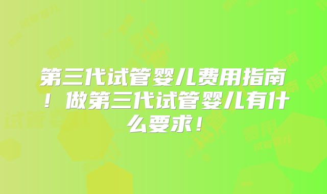 第三代试管婴儿费用指南!做第三代试管婴儿有什么要求!