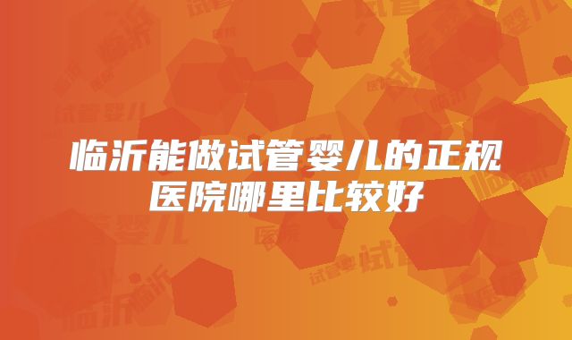 临沂能做试管婴儿的正规医院哪里比较好