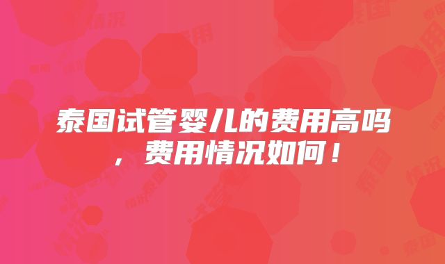 泰国试管婴儿的费用高吗,费用情况如何!