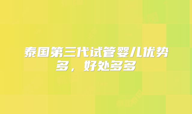 泰国第三代试管婴儿优势多，好处多多