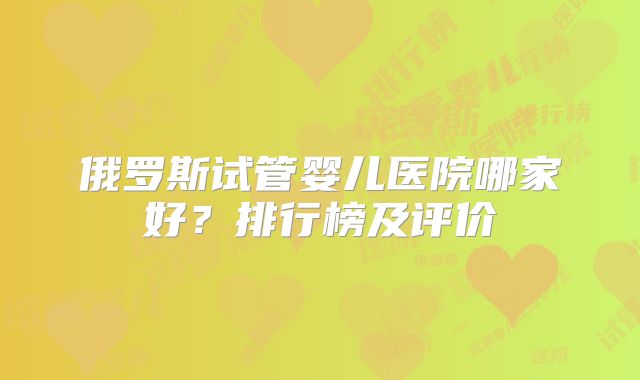 俄罗斯试管婴儿医院哪家好？排行榜及评价