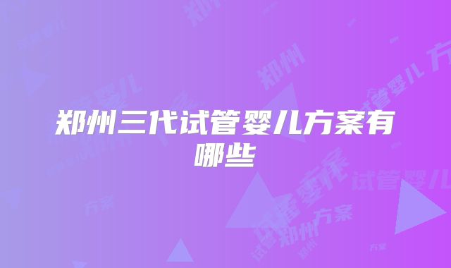 郑州三代试管婴儿方案有哪些