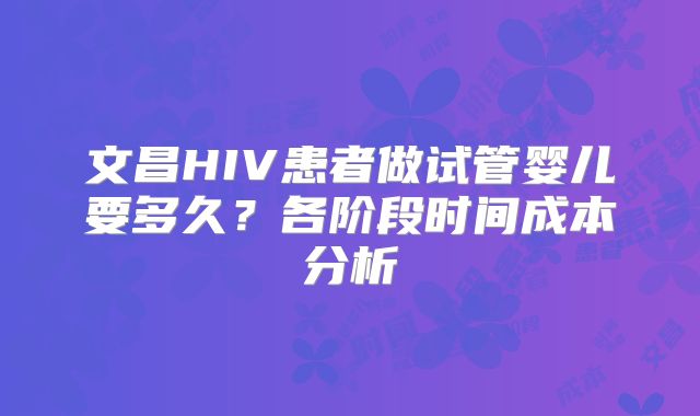 文昌HIV患者做试管婴儿要多久?各阶段时间成本分析