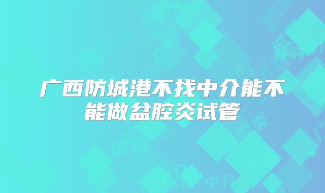 广西防城港不找中介能不能做盆腔炎试管