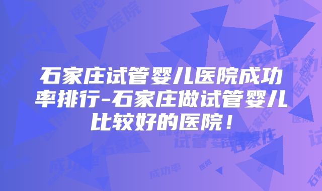 石家庄试管婴儿医院成功率排行-石家庄做试管婴儿比较好的医院！