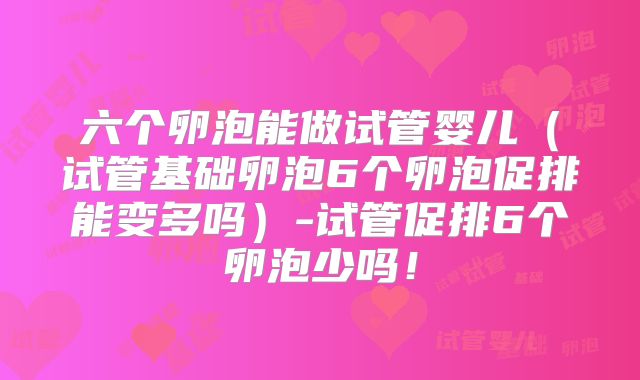 六个卵泡能做试管婴儿（试管基础卵泡6个卵泡促排能变多吗）-试管促排6个卵泡少吗！