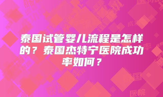 泰国试管婴儿流程是怎样的？泰国杰特宁医院成功率如何？