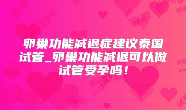 卵巢功能减退症建议泰国试管_卵巢功能减退可以做试管受孕吗!
