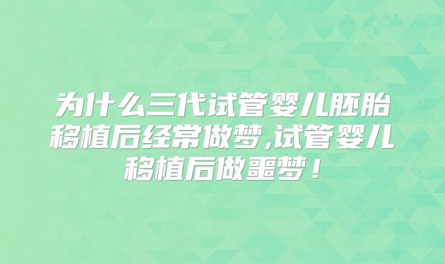 为什么三代试管婴儿胚胎移植后经常做梦,试管婴儿移植后做噩梦！
