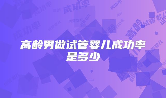 高龄男做试管婴儿成功率是多少