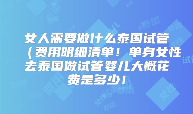女人需要做什么泰国试管（费用明细清单！单身女性去泰国做试管婴儿大概花费是多少！