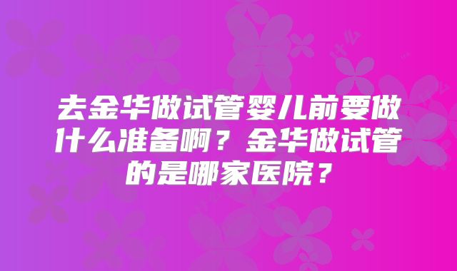 去金华做试管婴儿前要做什么准备啊？金华做试管的是哪家医院？