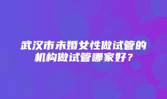 武汉市未婚女性做试管的机构做试管哪家好?