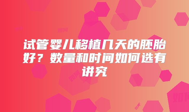 试管婴儿移植几天的胚胎好？数量和时间如何选有讲究