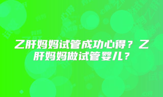 乙肝妈妈试管成功心得?乙肝妈妈做试管婴儿?