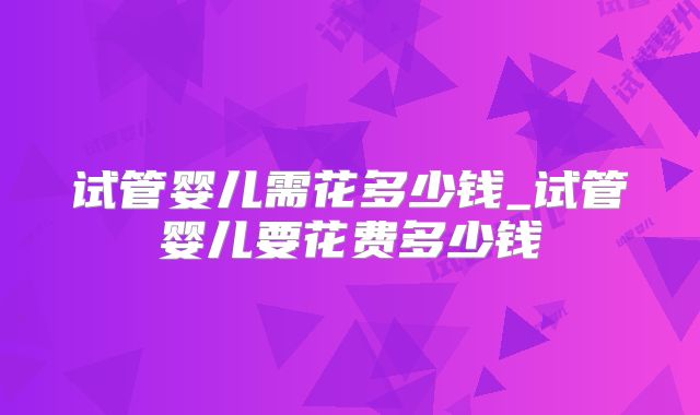 试管婴儿需花多少钱_试管婴儿要花费多少钱