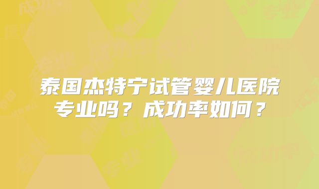 泰国杰特宁试管婴儿医院专业吗？成功率如何？