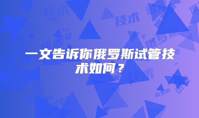 一文告诉你俄罗斯试管技术如何？