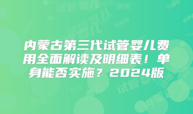 内蒙古第三代试管婴儿费用全面解读及明细表!单身能否实施?2024版