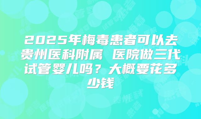 2025年梅毒患者可以去贵州医科附属 医院做三代试管婴儿吗？大概要花多少钱