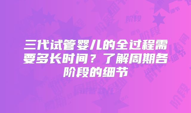 三代试管婴儿的全过程需要多长时间？了解周期各阶段的细节