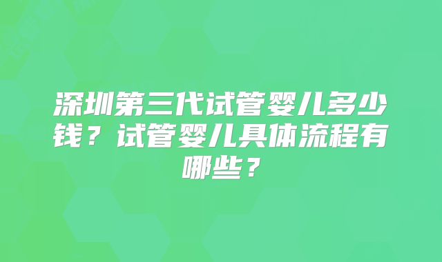 深圳第三代试管婴儿多少钱？试管婴儿具体流程有哪些？