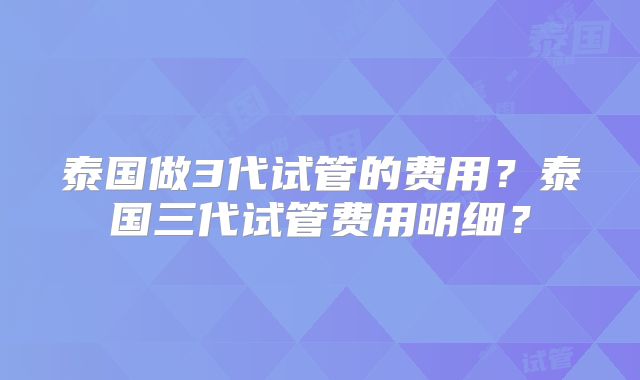 泰国做3代试管的费用？泰国三代试管费用明细？