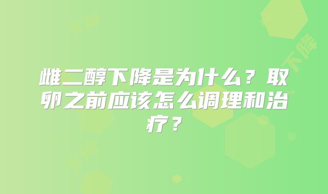 雌二醇下降是为什么？取卵之前应该怎么调理和治疗？