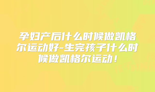 孕妇产后什么时候做凯格尔运动好-生完孩子什么时候做凯格尔运动!